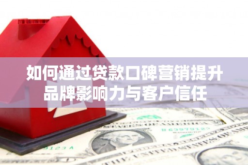 游仙如何通过贷款口碑营销提升品牌影响力与客户信任